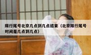 限行尾号北京几点到几点结束（北京限行尾号时间是几点到几点）