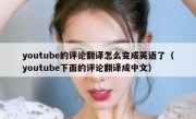 youtube的评论翻译怎么变成英语了（youtube下面的评论翻译成中文）