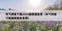 天气预报下载2022最新版免费（天气预报下载最新版本免费）