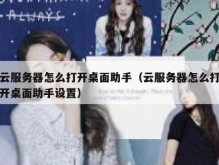 云服务器怎么打开桌面助手（云服务器怎么打开桌面助手设置）