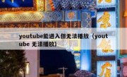 youtube能进入但无法播放（youtube 无法播放）