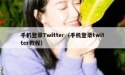 手机登录Twitter（手机登录twitter教程）