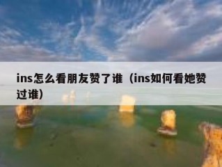 ins怎么看朋友赞了谁（ins如何看她赞过谁）
