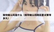 推特确认码是什么（推特确认码稍后重试要等多久）