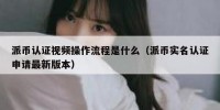 派币认证视频操作流程是什么（派币实名认证申请最新版本）