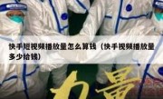 快手短视频播放量怎么算钱（快手视频播放量多少给钱）
