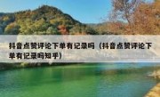抖音点赞评论下单有记录吗（抖音点赞评论下单有记录吗知乎）