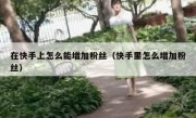 在快手上怎么能增加粉丝（快手里怎么增加粉丝）