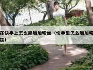 在快手上怎么能增加粉丝（快手里怎么增加粉丝）