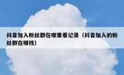 抖音加入粉丝群在哪里看记录（抖音加入的粉丝群在哪找）