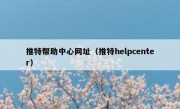 推特帮助中心网址（推特helpcenter）