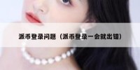 派币登录问题（派币登录一会就出错）