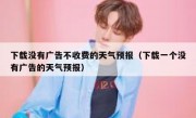 下载没有广告不收费的天气预报（下载一个没有广告的天气预报）
