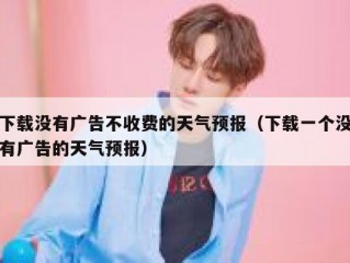 下载没有广告不收费的天气预报（下载一个没有广告的天气预报）