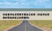 抖音里评论点赞算不算自己的赞（抖音评论获得的赞加到自己的赞里吗）