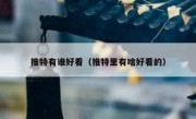 推特有谁好看（推特里有啥好看的）