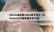 tiktok播放量100m等于多少（tiktok100万播放量挣多少钱）