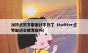 推特点赞又取消找不到了（twitter点赞取消会被发现吗）
