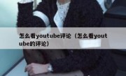 怎么看youtube评论（怎么看youtube的评论）