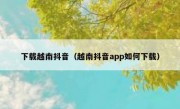 下载越南抖音（越南抖音app如何下载）