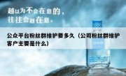公众平台粉丝群维护要多久（公司粉丝群维护客户主要是什么）