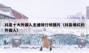 抖音十大外国人主播排行榜图片（抖音爆红的外国人）