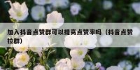 加入抖音点赞群可以提高点赞率吗（抖音点赞拉群）