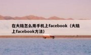 在大陆怎么用手机上facebook（大陆上facebook方法）