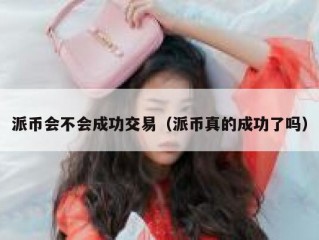 派币会不会成功交易（派币真的成功了吗）