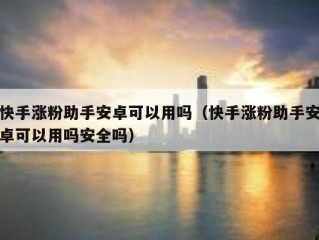 快手涨粉助手安卓可以用吗（快手涨粉助手安卓可以用吗安全吗）