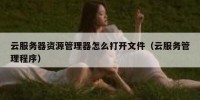 云服务器资源管理器怎么打开文件（云服务管理程序）