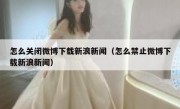 怎么关闭微博下载新浪新闻（怎么禁止微博下载新浪新闻）