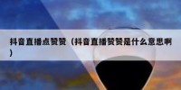 抖音直播点赞赞（抖音直播赞赞是什么意思啊）