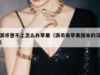 派币登不上怎么办苹果（派币有苹果版本的没）