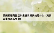 美国云服务器虚拟主机出租网站是什么（美国云主机永久免费）