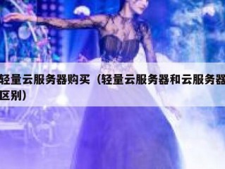 轻量云服务器购买（轻量云服务器和云服务器区别）