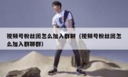 视频号粉丝团怎么加入群聊（视频号粉丝团怎么加入群聊群）