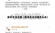 派币无法注册（派币无法注册怎么办）