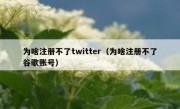 为啥注册不了twitter（为啥注册不了谷歌账号）