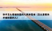 快手怎么看播放量的人具体是谁（怎么查看快手播放量的人）