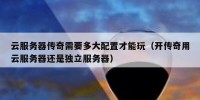 云服务器传奇需要多大配置才能玩（开传奇用云服务器还是独立服务器）