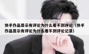 快手作品显示有评论为什么看不到评论（快手作品显示有评论为什么看不到评论记录）