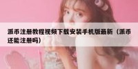 派币注册教程视频下载安装手机版最新（派币还能注册吗）