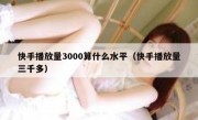 快手播放量3000算什么水平（快手播放量三千多）