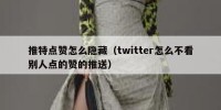 推特点赞怎么隐藏（twitter怎么不看别人点的赞的推送）