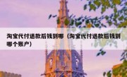 淘宝代付退款后钱到哪（淘宝代付退款后钱到哪个账户）