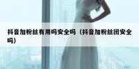 抖音加粉丝有用吗安全吗（抖音加粉丝团安全吗）