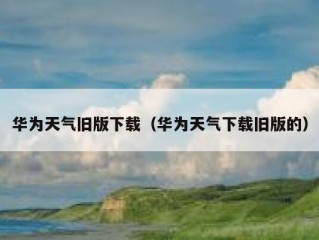华为天气旧版下载（华为天气下载旧版的）