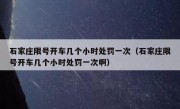 石家庄限号开车几个小时处罚一次（石家庄限号开车几个小时处罚一次啊）