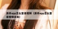 派币app怎么登录视频（派币app怎么登录视频会员）